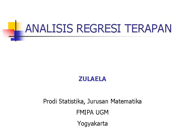 ANALISIS REGRESI TERAPAN ZULAELA Prodi Statistika, Jurusan Matematika FMIPA UGM Yogyakarta 