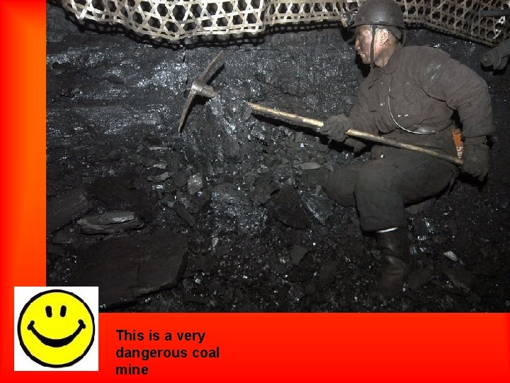 This is a very dangerous coal mine 