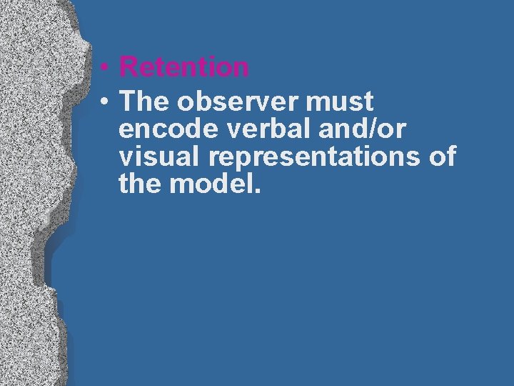  • Retention • The observer must encode verbal and/or visual representations of the