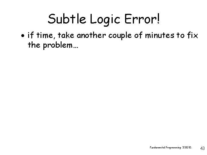 Subtle Logic Error! · if time, take another couple of minutes to fix the