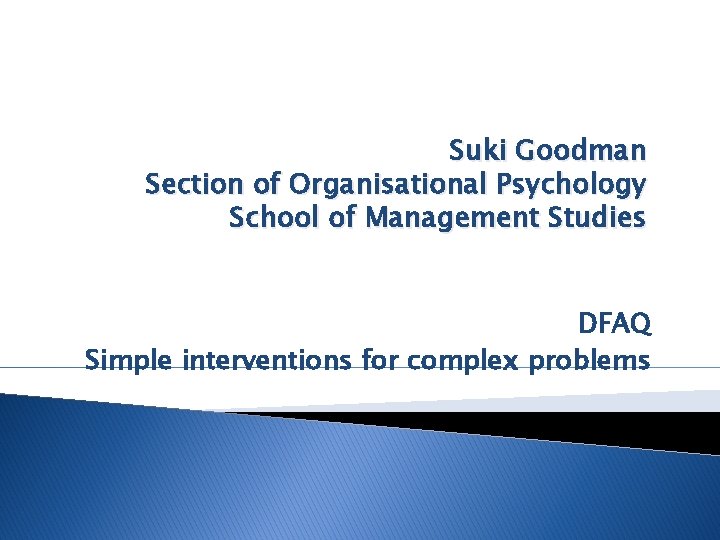 Suki Goodman Section of Organisational Psychology School of Management Studies DFAQ Simple interventions for