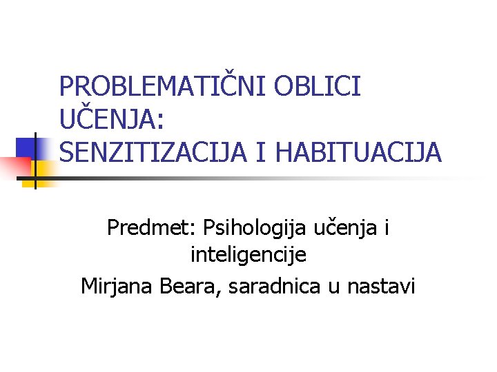 PROBLEMATIČNI OBLICI UČENJA: SENZITIZACIJA I HABITUACIJA Predmet: Psihologija učenja i inteligencije Mirjana Beara, saradnica