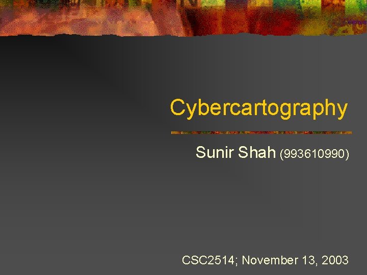 Cybercartography Sunir Shah (993610990) CSC 2514; November 13, 2003 