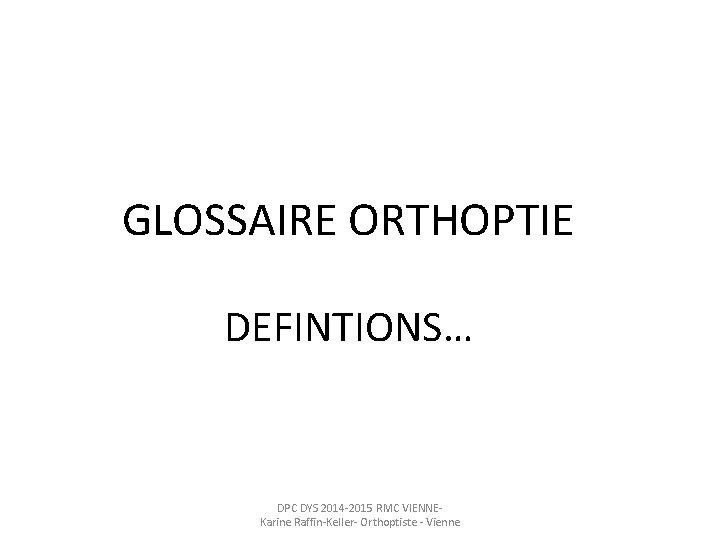 GLOSSAIRE ORTHOPTIE DEFINTIONS… DPC DYS 2014 -2015 RMC VIENNE- Karine Raffin-Keller- Orthoptiste - Vienne