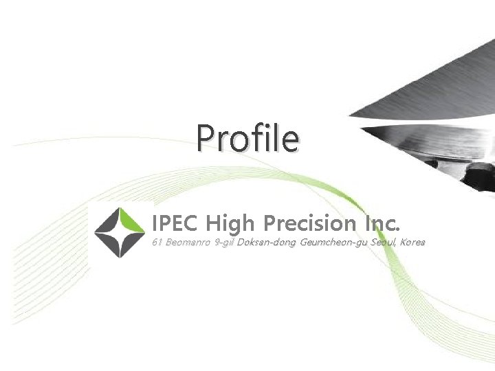Profile IPEC High Precision Inc. 61 Beomanro 9 -gil Doksan-dong Geumcheon-gu Seoul, Korea 