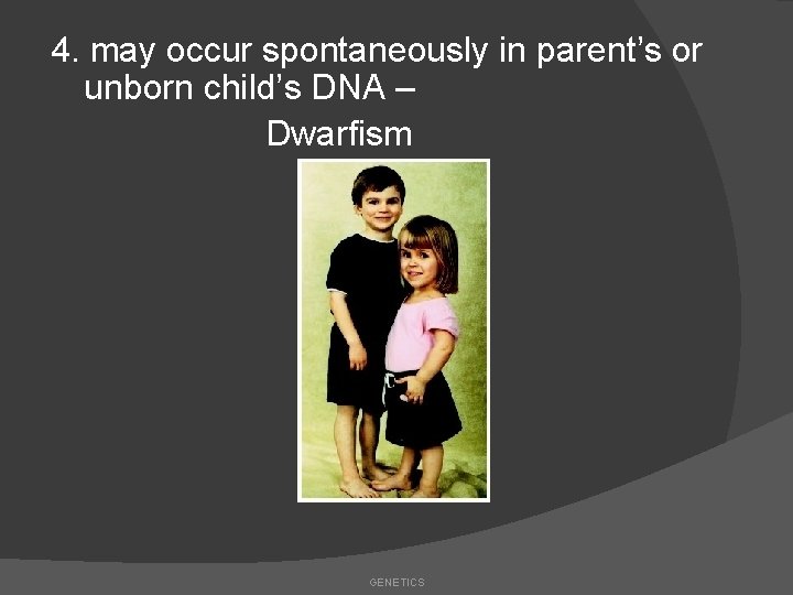 4. may occur spontaneously in parent’s or unborn child’s DNA – Dwarfism GENETICS 