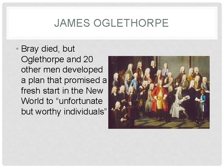 JAMES OGLETHORPE • Bray died, but Oglethorpe and 20 other men developed a plan