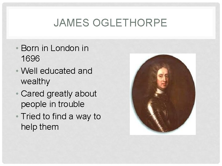 JAMES OGLETHORPE • Born in London in 1696 • Well educated and wealthy •