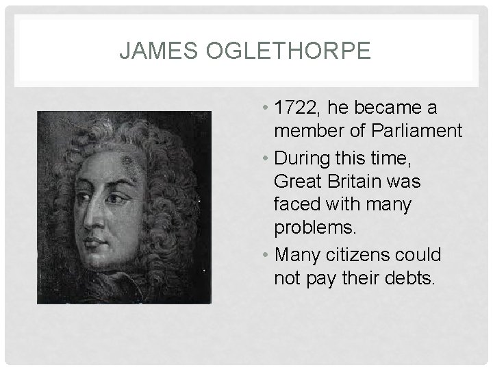 JAMES OGLETHORPE • 1722, he became a member of Parliament • During this time,