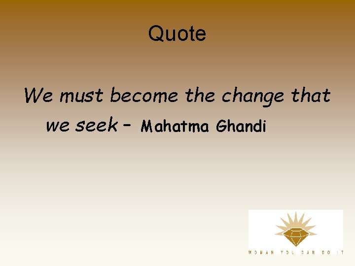 Quote We must become the change that we seek – Mahatma Ghandi 