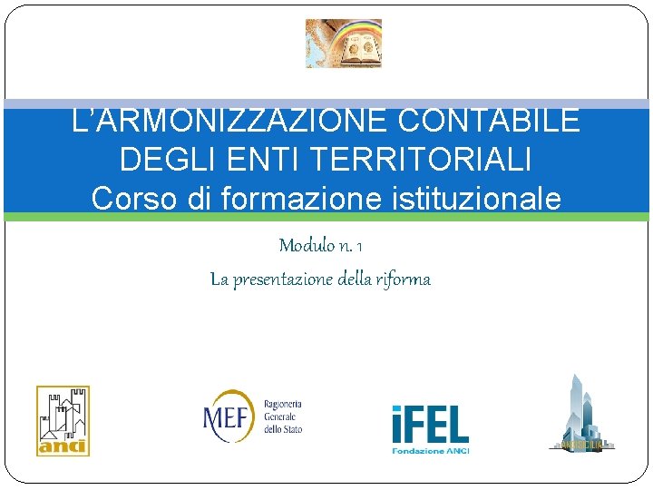 L’ARMONIZZAZIONE CONTABILE DEGLI ENTI TERRITORIALI Corso di formazione istituzionale Modulo n. 1 La presentazione