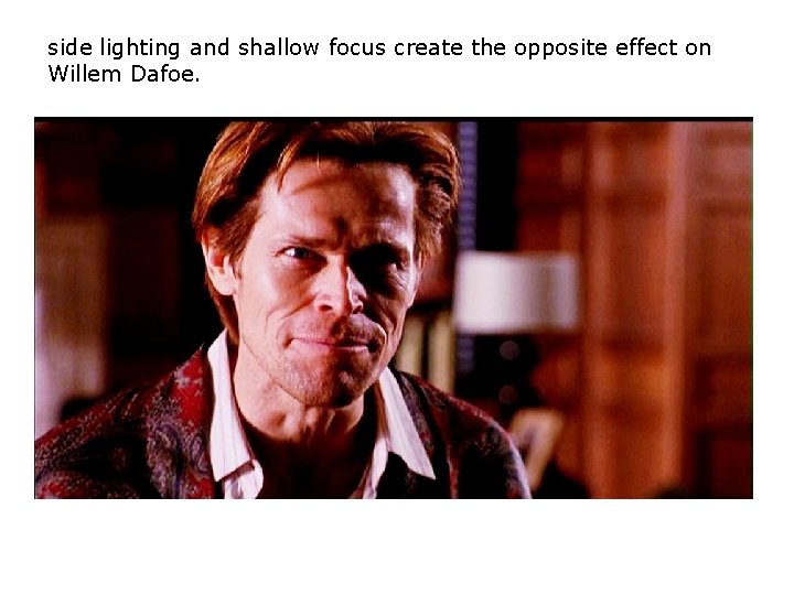 side lighting and shallow focus create the opposite effect on Willem Dafoe. side lighting and shallow focus create the opposite effect on Willem Dafoe.