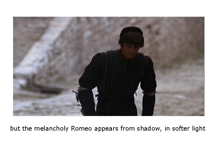 but the melancholy Romeo appears from shadow, in softer light but the melancholy Romeo appears from shadow, in softer light