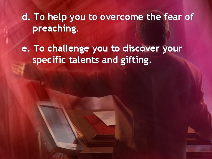 d. To help you to overcome the fear of preaching. e. To challenge you