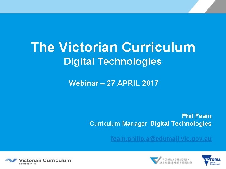 The Victorian Curriculum Digital Technologies Webinar – 27 APRIL 2017 Phil Feain Curriculum Manager,