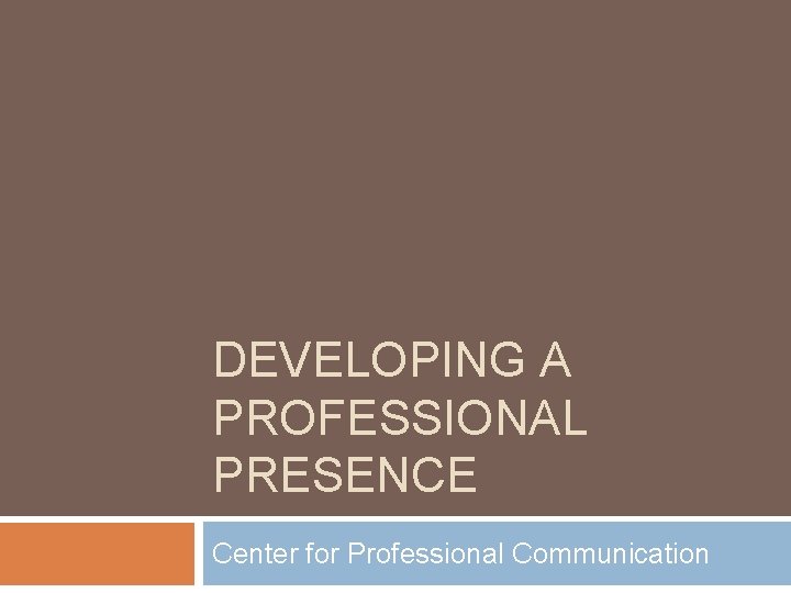 DEVELOPING A PROFESSIONAL PRESENCE Center for Professional Communication 
