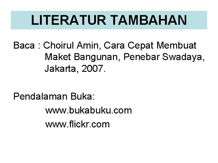 LITERATUR TAMBAHAN Baca : Choirul Amin, Cara Cepat Membuat Maket Bangunan, Penebar Swadaya, Jakarta,