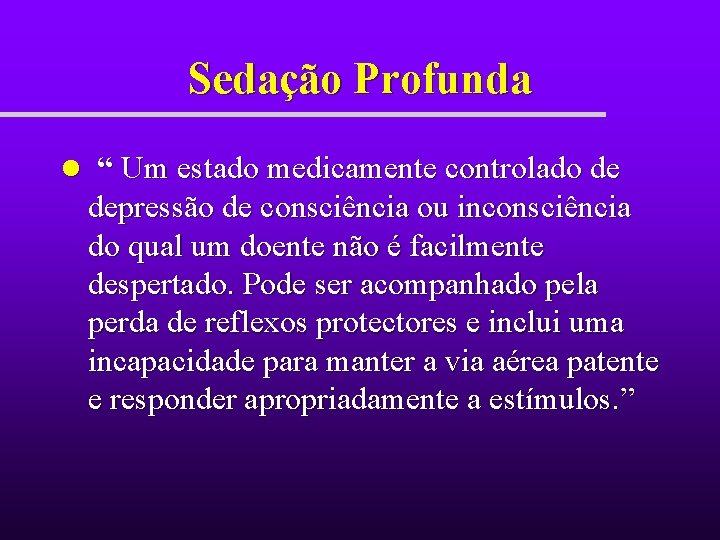 Sedação Profunda l “ Um estado medicamente controlado de depressão de consciência ou inconsciência Sedação Profunda l “ Um estado medicamente controlado de depressão de consciência ou inconsciência