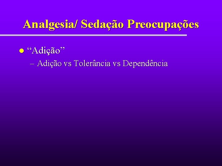 Analgesia/ Sedação Preocupações l “Adição” – Adição vs Tolerância vs Dependência Analgesia/ Sedação Preocupações l “Adição” – Adição vs Tolerância vs Dependência