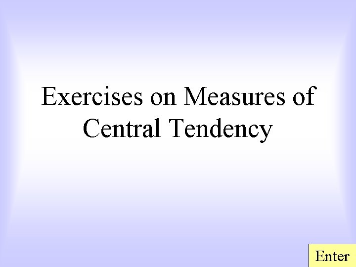 Exercises on Measures of Central Tendency Enter 