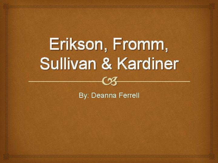 Erikson, Fromm, Sullivan & Kardiner By: Deanna Ferrell 