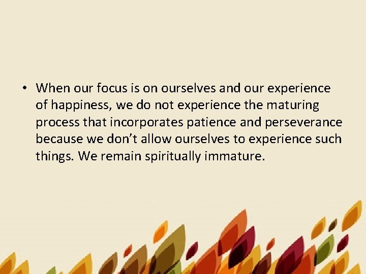 • When our focus is on ourselves and our experience of happiness, we