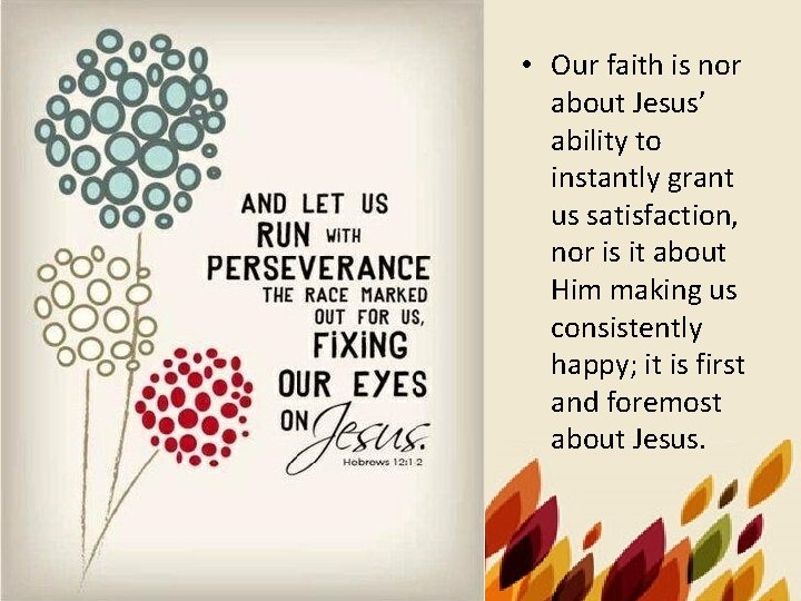  • Our faith is nor about Jesus’ ability to instantly grant us satisfaction,