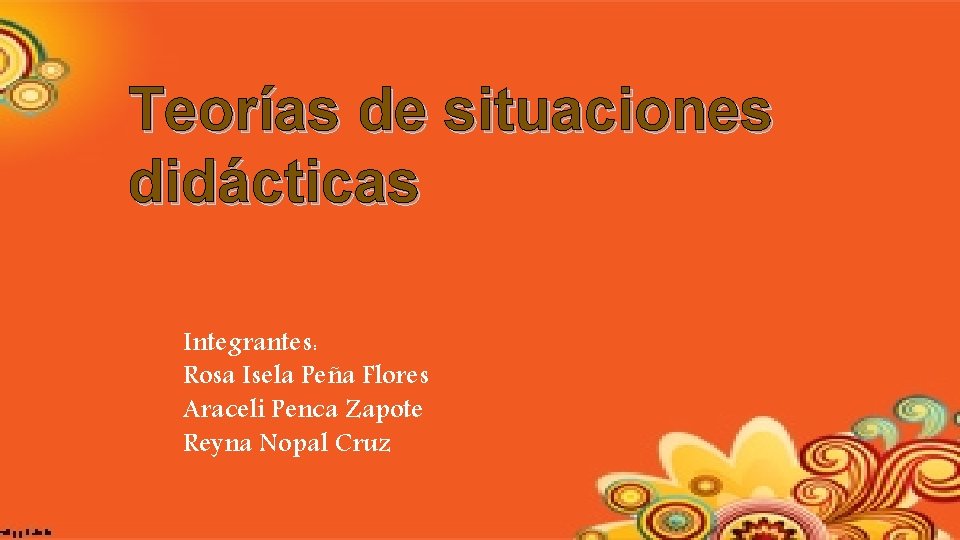 Teorías de situaciones didácticas Integrantes: Rosa Isela Peña Flores Araceli Penca Zapote Reyna Nopal