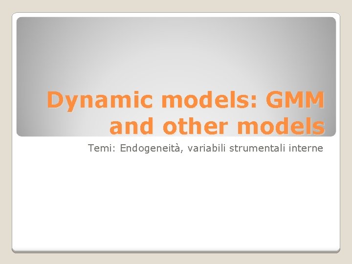 Dynamic models: GMM and other models Temi: Endogeneità, variabili strumentali interne 