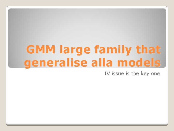 GMM large family that generalise alla models IV issue is the key one 