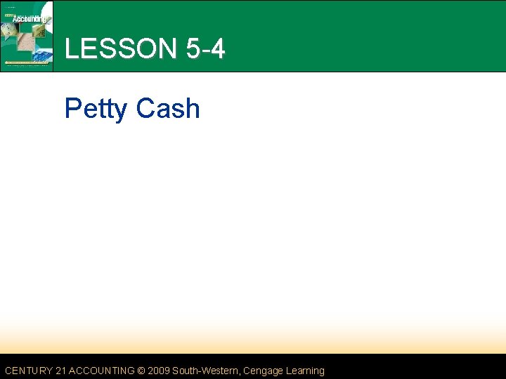 LESSON 5 -4 Petty Cash CENTURY 21 ACCOUNTING © 2009 South-Western, Cengage Learning 