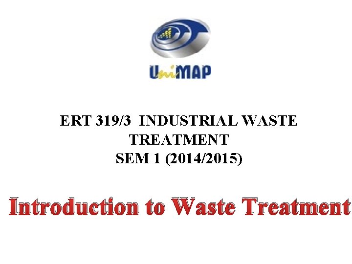 ERT 319/3 INDUSTRIAL WASTE TREATMENT SEM 1 (2014/2015) Introduction to Waste Treatment 