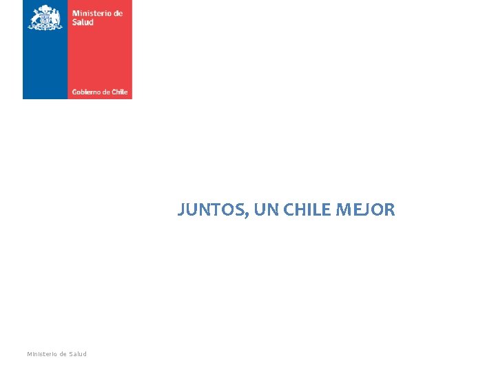 JUNTOS, UN CHILE MEJOR Ministerio de Salud JUNTOS, UN CHILE MEJOR Ministerio de Salud