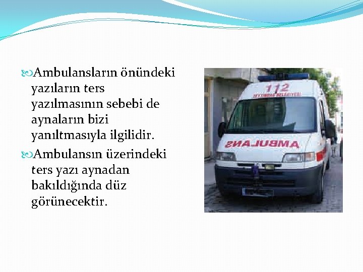  Ambulansların önündeki yazıların ters yazılmasının sebebi de aynaların bizi yanıltmasıyla ilgilidir. Ambulansın üzerindeki