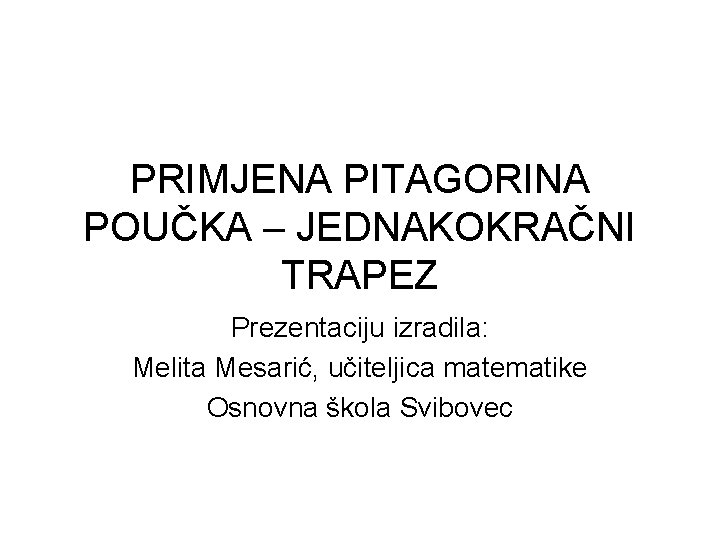 PRIMJENA PITAGORINA POUČKA – JEDNAKOKRAČNI TRAPEZ Prezentaciju izradila: Melita Mesarić, učiteljica matematike Osnovna škola