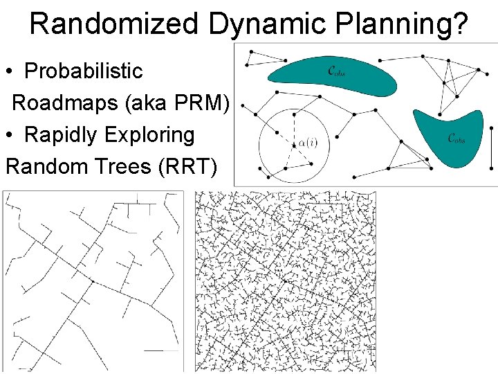 Randomized Dynamic Planning? • Probabilistic Roadmaps (aka PRM) • Rapidly Exploring Random Trees (RRT)