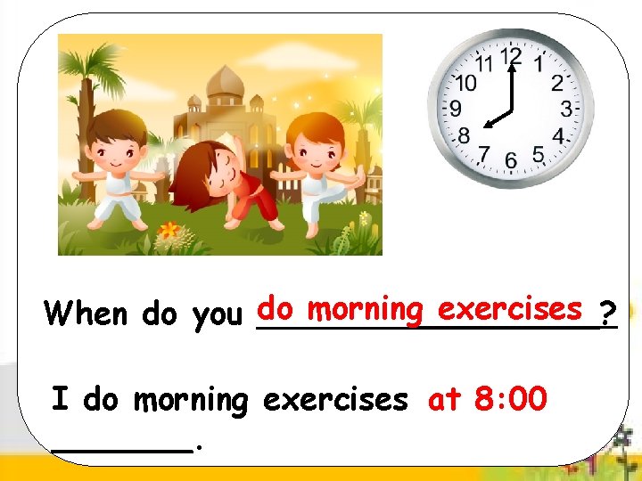 do morning exercises When do you _________? I do morning exercises at 8: 00
