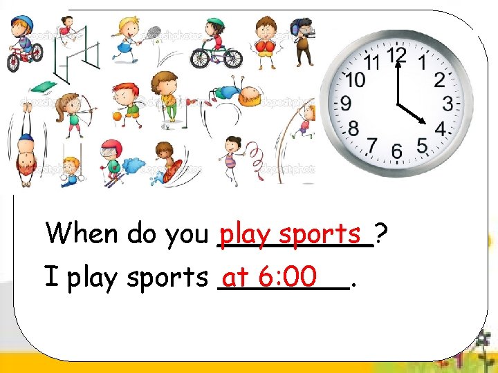 When do you _____? play sports I play sports at 6: 00 . 