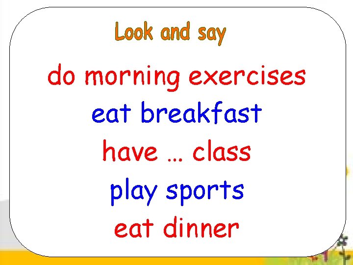 do morning exercises eat breakfast have … class play sports eat dinner 