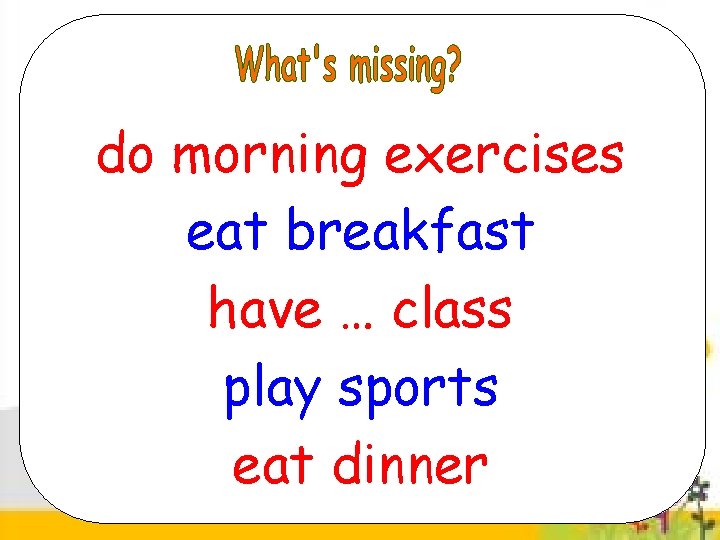 do morning exercises eat breakfast have … class play sports eat dinner 