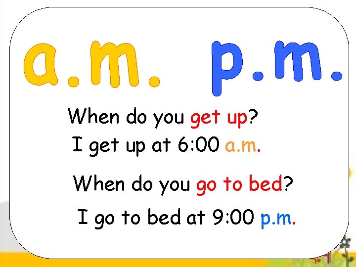 When do you get up? I get up at 6: 00 a. m. When