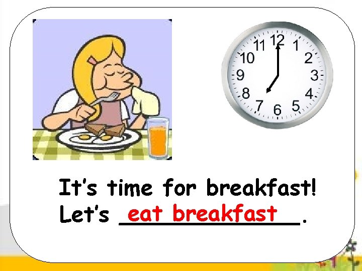 It’s time for breakfast! eat breakfast Let’s _______. 