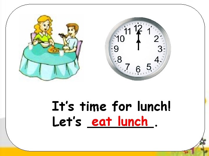 It’s time for lunch! Let’s eat lunch. 