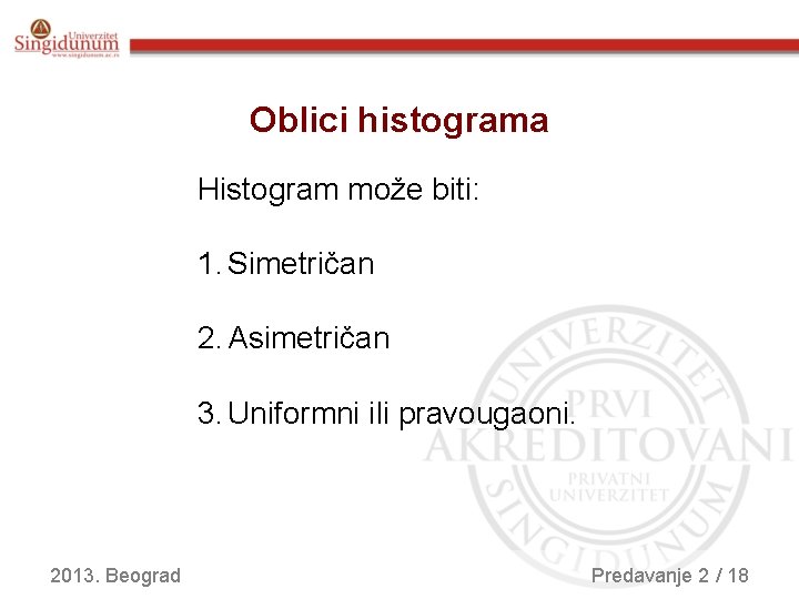 Oblici histograma Histogram može biti: 1. Simetričan 2. Asimetričan 3. Uniformni ili pravougaoni. 2013.