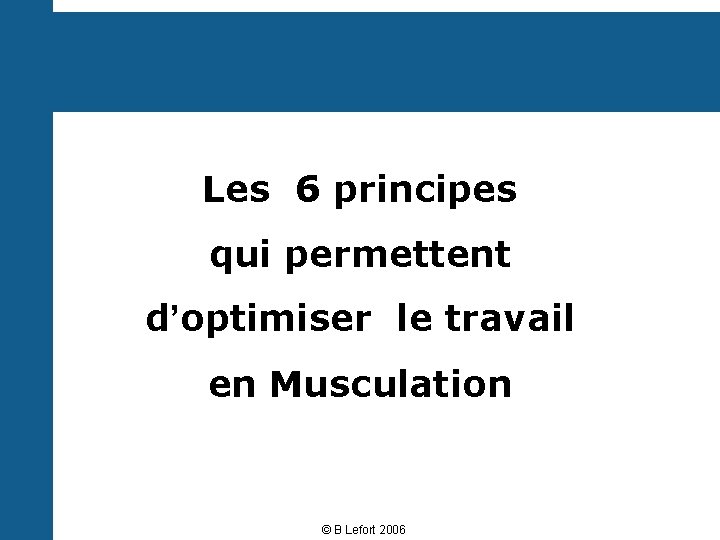 Les 6 principes qui permettent d’optimiser le travail en Musculation © B Lefort 2006