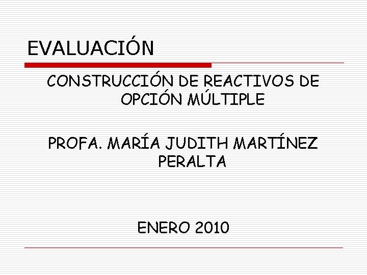 EVALUACIÓN CONSTRUCCIÓN DE REACTIVOS DE OPCIÓN MÚLTIPLE PROFA. MARÍA JUDITH MARTÍNEZ PERALTA ENERO 2010