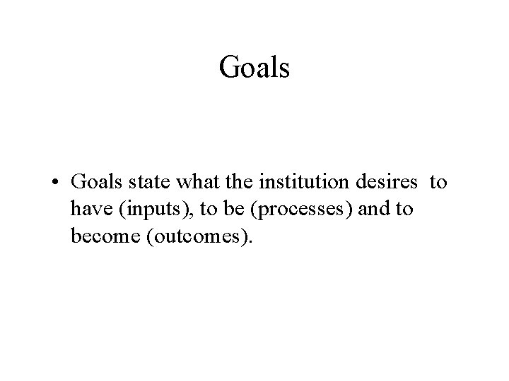 Goals • Goals state what the institution desires to have (inputs), to be (processes)