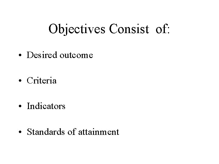 Objectives Consist of: • Desired outcome • Criteria • Indicators • Standards of attainment