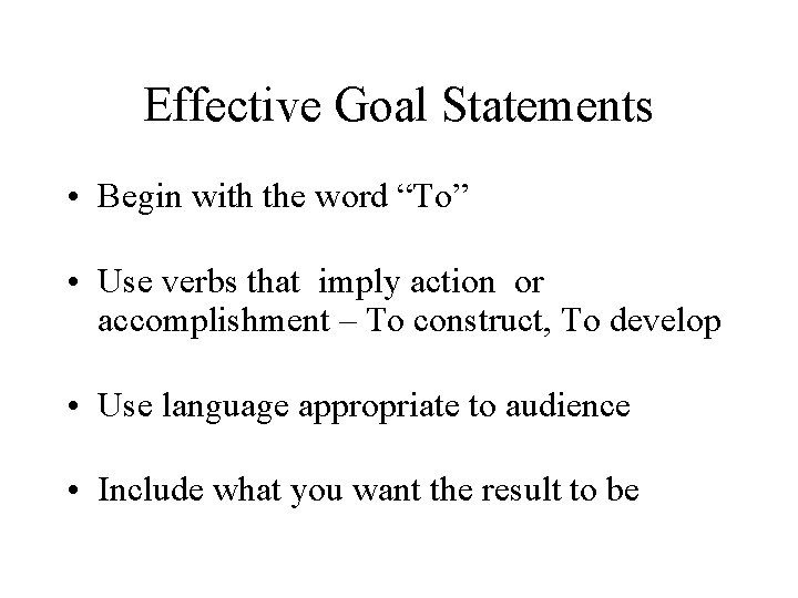 Effective Goal Statements • Begin with the word “To” • Use verbs that imply