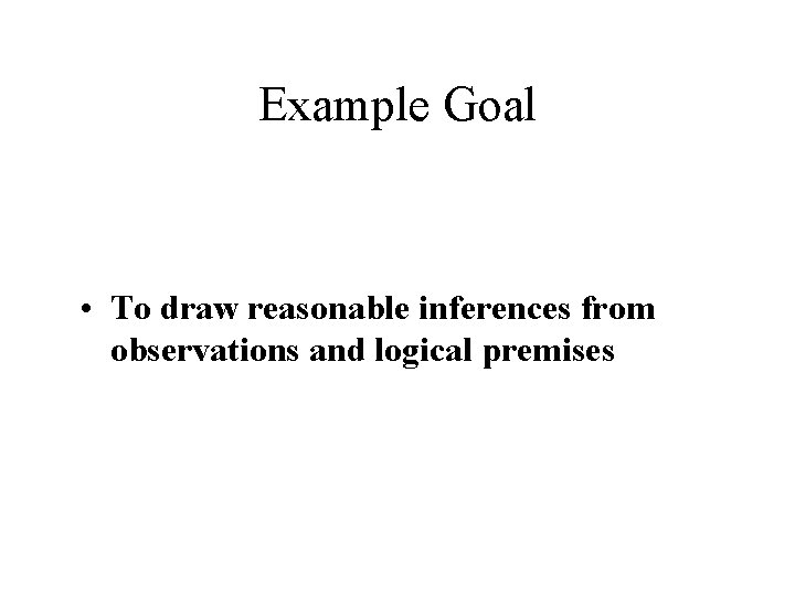 Example Goal • To draw reasonable inferences from observations and logical premises 